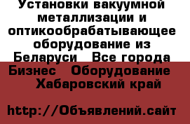 Установки вакуумной металлизации и оптикообрабатывающее оборудование из Беларуси - Все города Бизнес » Оборудование   . Хабаровский край